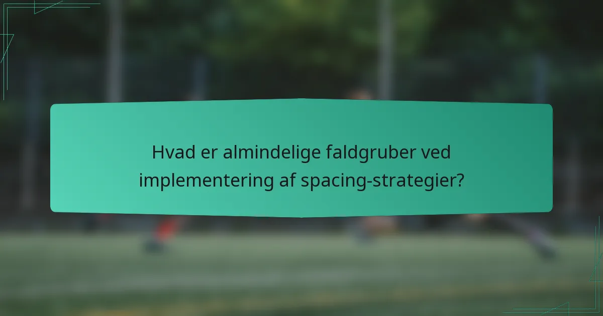 Hvad er almindelige faldgruber ved implementering af spacing-strategier?