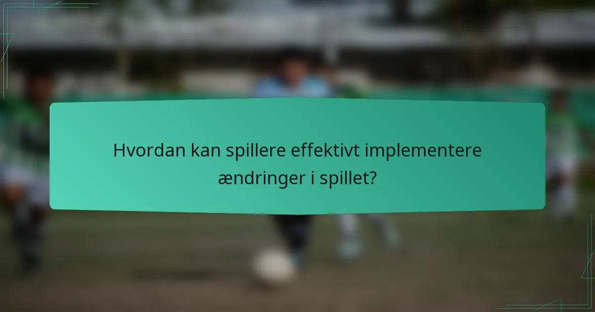 Hvordan kan spillere effektivt implementere ændringer i spillet?