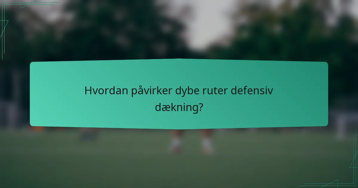 Hvordan påvirker dybe ruter defensiv dækning?